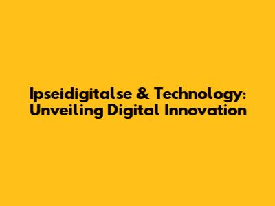 Ipseidigitalse & Technology: Unveiling Digital Innovation
