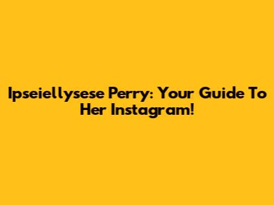 Ipseiellysese Perry: Your Guide To Her Instagram!