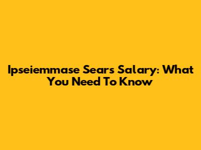 Ipseiemmase Sears Salary: What You Need To Know