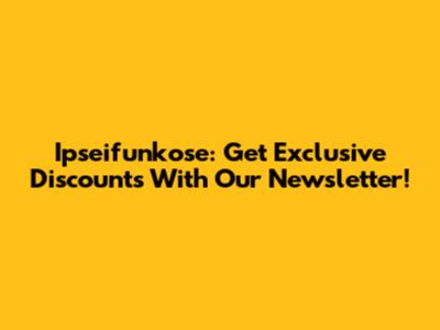 Ipseifunkose: Get Exclusive Discounts With Our Newsletter!