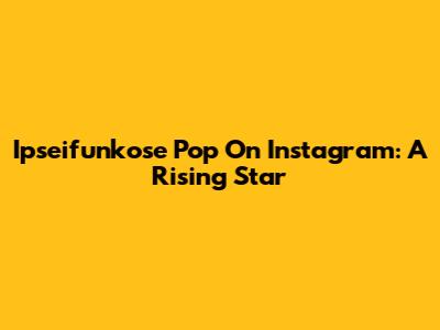Ipseifunkose Pop On Instagram: A Rising Star