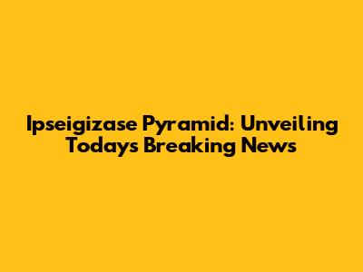 Ipseigizase Pyramid: Unveiling Today's Breaking News