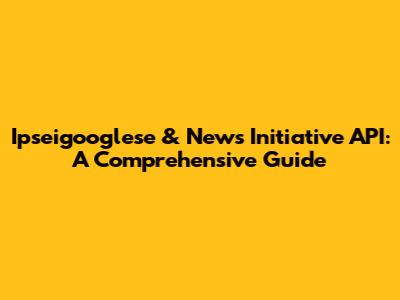 Ipseigooglese & News Initiative API: A Comprehensive Guide