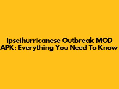 Ipseihurricanese Outbreak MOD APK: Everything You Need To Know