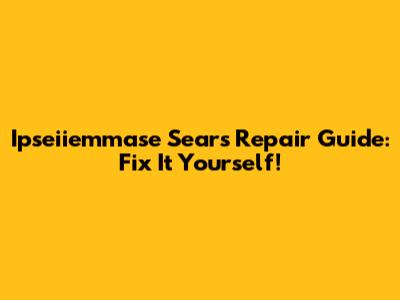 Ipseiiemmase Sears Repair Guide: Fix It Yourself!