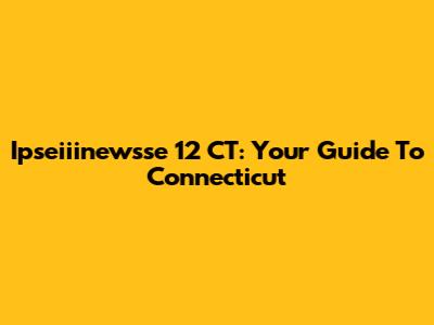 Ipseiiinewsse 12 CT: Your Guide To Connecticut