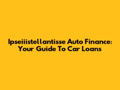 Ipseiiistellantisse Auto Finance: Your Guide To Car Loans