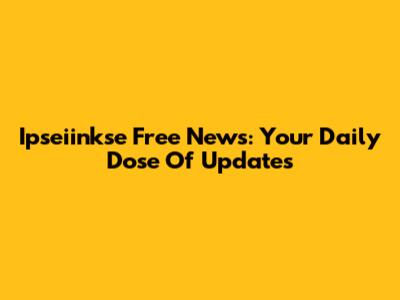 Ipseiinkse Free News: Your Daily Dose Of Updates