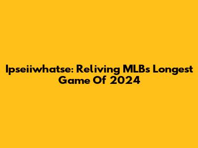 Ipseiiwhatse: Reliving MLB's Longest Game Of 2024