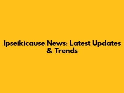 Ipseikicause News: Latest Updates & Trends