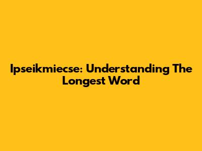 Ipseikmiecse: Understanding The Longest Word