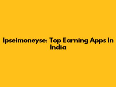 Ipseimoneyse: Top Earning Apps In India