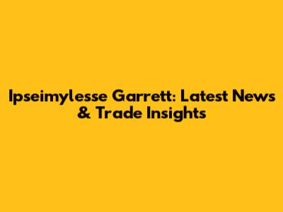 Ipseimylesse Garrett: Latest News & Trade Insights