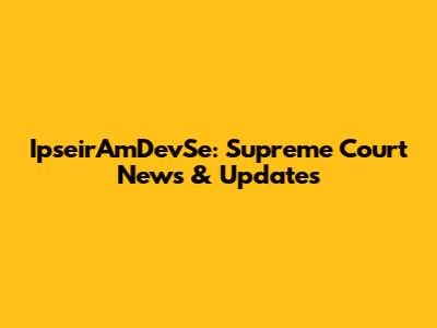 IpseirAmDevSe: Supreme Court News & Updates