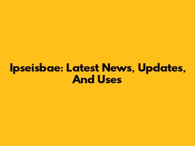 Ipseisbae: Latest News, Updates, And Uses