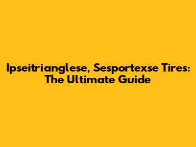 Ipseitrianglese, Sesportexse Tires: The Ultimate Guide