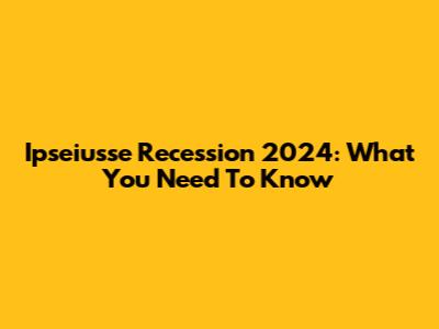 Ipseiusse Recession 2024: What You Need To Know