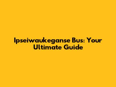 Ipseiwaukeganse Bus: Your Ultimate Guide