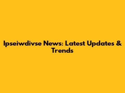 Ipseiwdivse News: Latest Updates & Trends