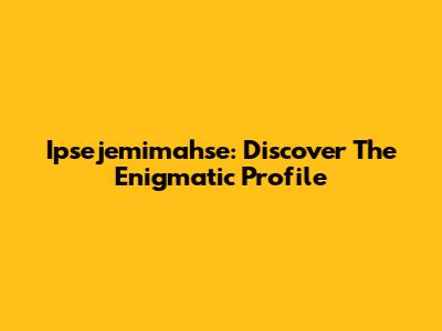 Ipsejemimahse: Discover The Enigmatic Profile