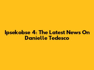 Ipsekobse 4: The Latest News On Danielle Tedesco
