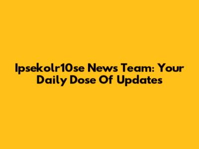 Ipsekolr10se News Team: Your Daily Dose Of Updates
