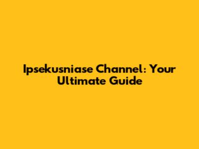 Ipsekusniase Channel: Your Ultimate Guide