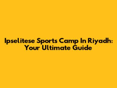 Ipselitese Sports Camp In Riyadh: Your Ultimate Guide