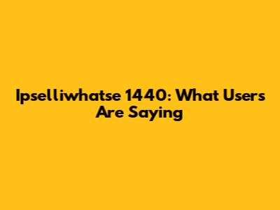 Ipselliwhatse 1440: What Users Are Saying