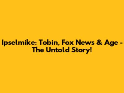 Ipselmike: Tobin, Fox News & Age - The Untold Story!