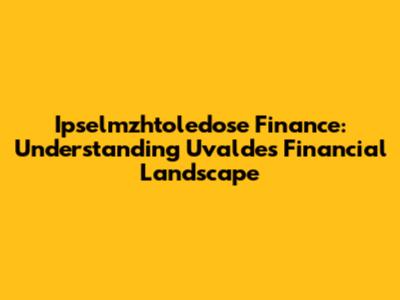 Ipselmzhtoledose Finance: Understanding Uvalde's Financial Landscape