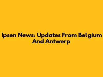 Ipsen News: Updates From Belgium And Antwerp