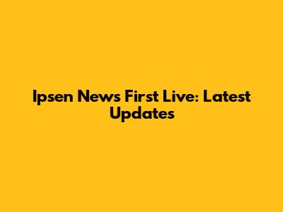 Ipsen News First Live: Latest Updates