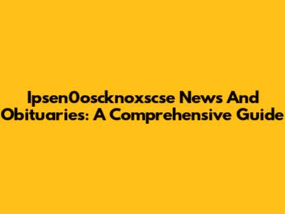 Ipsen0oscknoxscse News And Obituaries: A Comprehensive Guide
