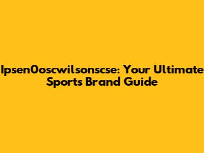 Ipsen0oscwilsonscse: Your Ultimate Sports Brand Guide