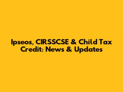 Ipseos, CIRSSCSE & Child Tax Credit: News & Updates