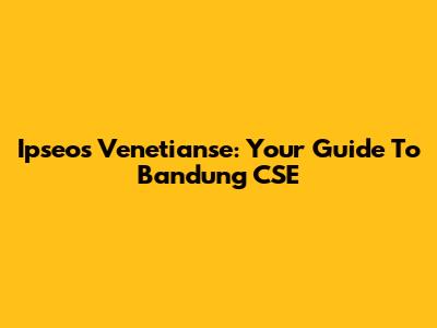 Ipseos Venetianse: Your Guide To Bandung CSE