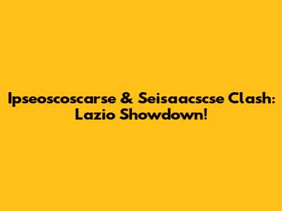 Ipseoscoscarse & Seisaacscse Clash: Lazio Showdown!