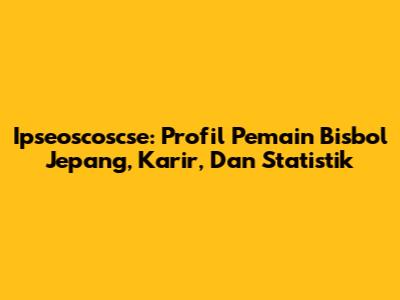 Ipseoscoscse: Profil Pemain Bisbol Jepang, Karir, Dan Statistik