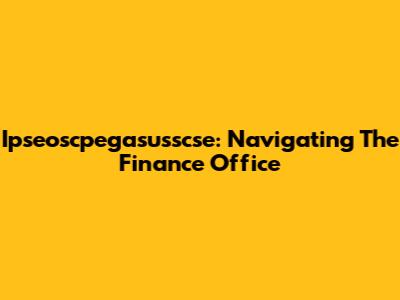 Ipseoscpegasusscse: Navigating The Finance Office