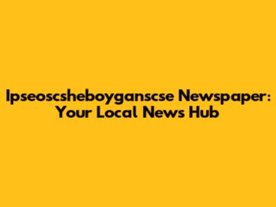 Ipseoscsheboyganscse Newspaper: Your Local News Hub