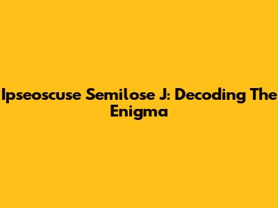 Ipseoscuse Semilose J: Decoding The Enigma
