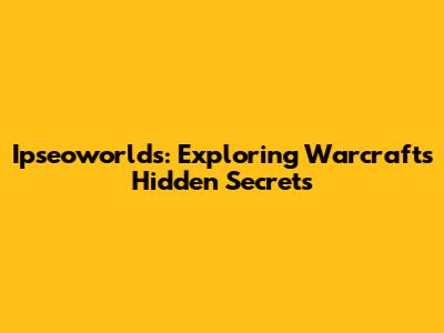 Ipseoworlds: Exploring Warcraft's Hidden Secrets