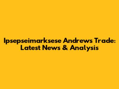 Ipsepseimarksese Andrews Trade: Latest News & Analysis