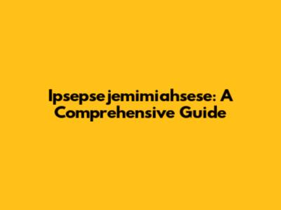 Ipsepsejemimiahsese: A Comprehensive Guide