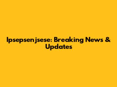 Ipsepsenjsese: Breaking News & Updates