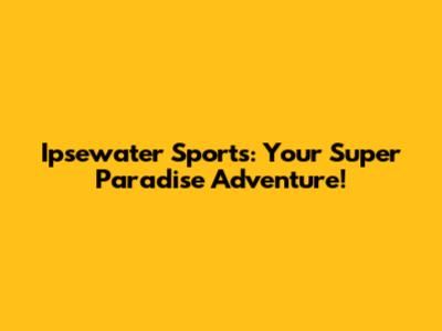 Ipsewater Sports: Your Super Paradise Adventure!
