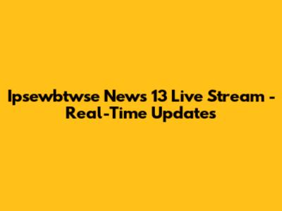 Ipsewbtwse News 13 Live Stream - Real-Time Updates