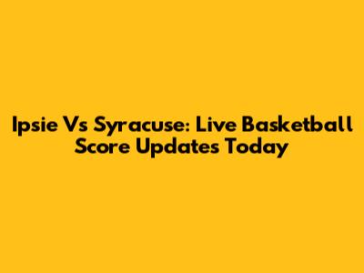 Ipsie Vs Syracuse: Live Basketball Score Updates Today