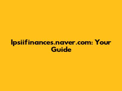 Ipsiifinances.naver.com: Your Guide
